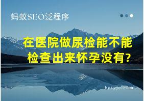 在医院做尿检能不能检查出来怀孕没有?