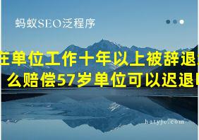 在单位工作十年以上被辞退怎么赔偿57岁单位可以迟退吗