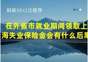 在外省市就业期间领取上海失业保险金会有什么后果