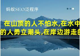 在山顶的人不怕水,在水中的人勇立潮头,在岸边游走的