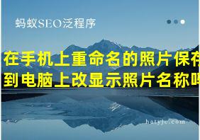 在手机上重命名的照片保存到电脑上改显示照片名称吗