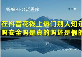 在抖音花钱上热门别人知道吗安全吗是真的吗还是假的