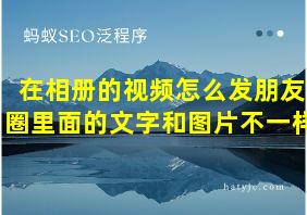 在相册的视频怎么发朋友圈里面的文字和图片不一样