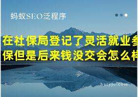 在社保局登记了灵活就业参保但是后来钱没交会怎么样