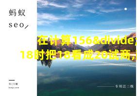 在计算156÷18时把18看成20试商,商