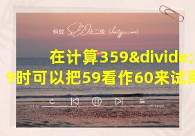 在计算359÷59时可以把59看作60来试商商会偏大