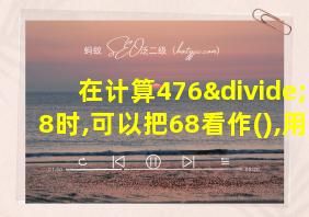 在计算476÷68时,可以把68看作(),用()来试商