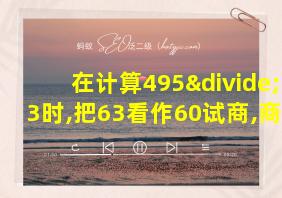 在计算495÷63时,把63看作60试商,商会