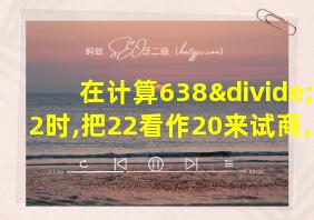 在计算638÷22时,把22看作20来试商,结果会出现