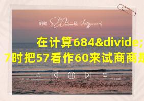 在计算684÷57时把57看作60来试商商是几位数商是多少