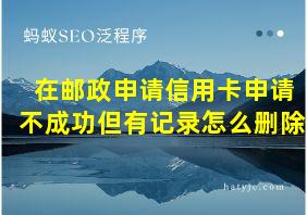 在邮政申请信用卡申请不成功但有记录怎么删除