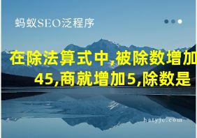 在除法算式中,被除数增加45,商就增加5,除数是