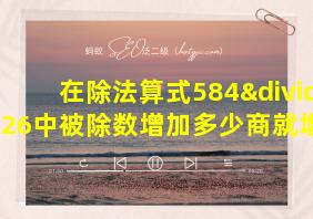 在除法算式584÷26中被除数增加多少商就增加1