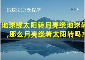 地球绕太阳转月亮绕地球转,那么月亮绕着太阳转吗?