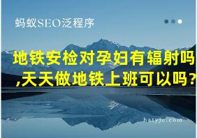 地铁安检对孕妇有辐射吗,天天做地铁上班可以吗?