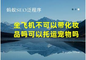 坐飞机不可以带化妆品吗可以托运宠物吗