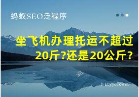 坐飞机办理托运不超过20斤?还是20公斤?