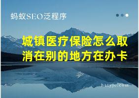 城镇医疗保险怎么取消在别的地方在办卡