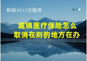 城镇医疗保险怎么取消在别的地方在办