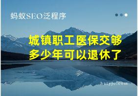 城镇职工医保交够多少年可以退休了