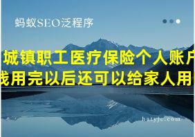 城镇职工医疗保险个人账户钱用完以后还可以给家人用吗