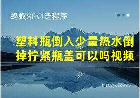 塑料瓶倒入少量热水倒掉拧紧瓶盖可以吗视频