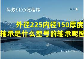 外径225内径150厚度85轴承是什么型号的轴承呢图片