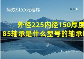 外径225内径150厚度85轴承是什么型号的轴承呢