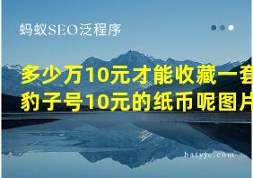 多少万10元才能收藏一套豹子号10元的纸币呢图片