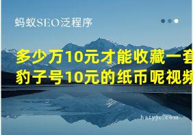 多少万10元才能收藏一套豹子号10元的纸币呢视频