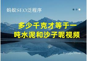 多少千克才等于一吨水泥和沙子呢视频