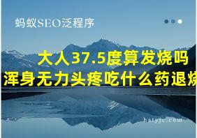 大人37.5度算发烧吗浑身无力头疼吃什么药退烧