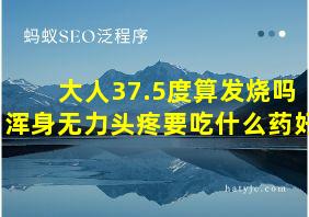 大人37.5度算发烧吗浑身无力头疼要吃什么药好