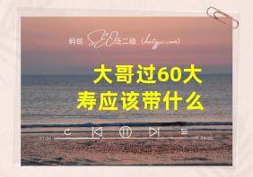 大哥过60大寿应该带什么