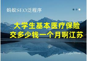 大学生基本医疗保险交多少钱一个月啊江苏