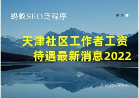 天津社区工作者工资待遇最新消息2022