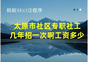 太原市社区专职社工几年招一次啊工资多少