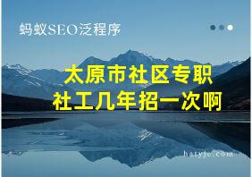 太原市社区专职社工几年招一次啊