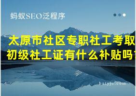 太原市社区专职社工考取初级社工证有什么补贴吗?