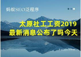 太原社工工资2019最新消息公布了吗今天