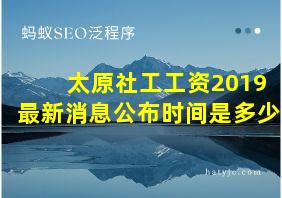 太原社工工资2019最新消息公布时间是多少