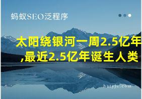 太阳绕银河一周2.5亿年,最近2.5亿年诞生人类