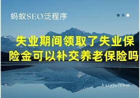 失业期间领取了失业保险金可以补交养老保险吗