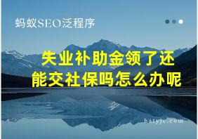 失业补助金领了还能交社保吗怎么办呢