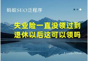 失业险一直没领过到退休以后这可以领吗