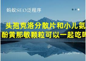 头孢克洛分散片和小儿氨酚黄那敏颗粒可以一起吃吗