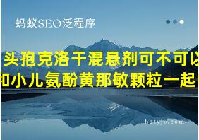 头孢克洛干混悬剂可不可以和小儿氨酚黄那敏颗粒一起吃