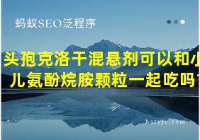 头孢克洛干混悬剂可以和小儿氨酚烷胺颗粒一起吃吗?