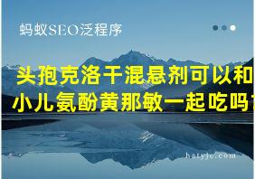 头孢克洛干混悬剂可以和小儿氨酚黄那敏一起吃吗?