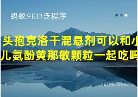 头孢克洛干混悬剂可以和小儿氨酚黄那敏颗粒一起吃吗?